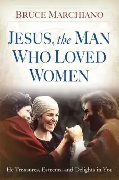 Jesus, the Man Who Loved Women: He Treasures, Esteems, and Delights in You, Paperback/Bruce Marchiano