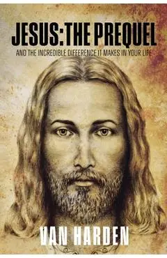 Jesus: THE PREQUEL: and the incredible difference it makes in your life - Van Harden