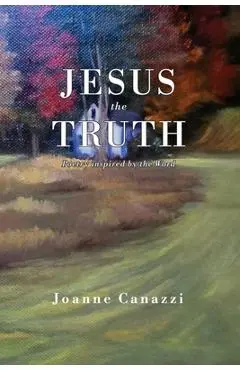 Jesus the Truth: Poetry inspired by the Word - Joanne Canazzi