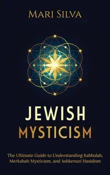 Jewish Mysticism: The Ultimate Guide to Understanding Kabbalah, Merkabah Mysticism, and Ashkenazi Hasidism, Hardcover/Mari Silva