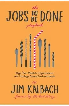 Jobs to Be Done Playbook: Align Your Markets, Organization, and Strategy Around Customer Needs - Jim Kalbach