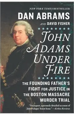 John Adams Under Fire: The Founding Father's Fight for Justice in the Boston Massacre Murder Trial - Dan Abrams