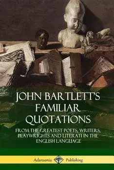 John Bartlett's Familiar Quotations: From the Greatest Poets, Writers, Playwrights and Literati in the English Language, Paperback/John Bartlett