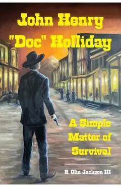 John Henry Doc Holliday: A Simple Matter of Survival - R. Olin Jackson