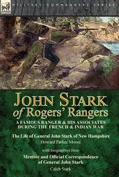 John Stark of Rogers' Rangers: a Famous Ranger and His Associates During the French & Indian War: The Life of General John Stark of New Hampshire by/Howard Parker Moore