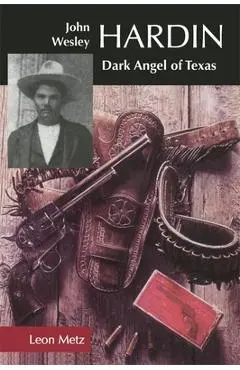 John Wesley Hardin: Dark Angel of Texas - Leon C. Metz