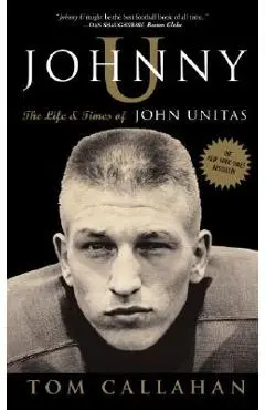 Johnny U: The Life and Times of John Unitas - Tom Callahan