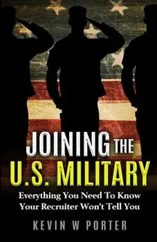 Joining The U.S. Military: Everything You Need To Know Your Recruiter Won't Tell You, Paperback/Kevin W. Porter