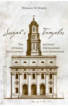 Joseph's Temples: The Dynamic Relationship Between Freemasonry and Mormonism - Michael W. Homer