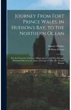 Journey From Fort Prince Wales, in Hudson's Bay, to the Northern Ocean [microform]: for the Discovery of Copper Mines and a North West Passage, Perfor - Samuel 1745-1792 Hearne