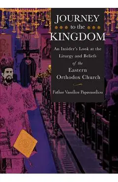 Journey to the Kingdom: An Insider's Look at the Liturgy and Beliefs of the Eastern Orthodox Church - Vassilios Papavassiliou