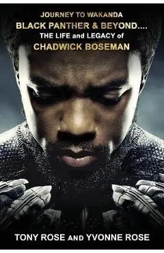 Journey to Wakanda, Black Panther & Beyond ....: THE LIFE and LEGACY of CHADWICK BOSEMAN - Tony Rose