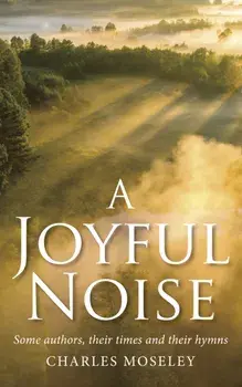 Joyful Noise. Some authors, their times and their hymns, Hardback/Charles Moseley