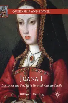 Juana I. Legitimacy and Conflict in Sixteenth-Century Castile, 1st ed. 2018, Hardback/Gillian B. Fleming