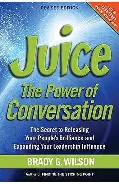 Juice: The Power of Conversation -- The Secret to Releasing Your People's Brilliance and Expanding Your Leadership Influence - Brady G. Wilson