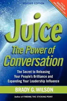 Juice: The Power of Conversation -- The Secret to Releasing Your People's Brilliance and Expanding Your Leadership Influence, Paperback/Brady G. Wilson