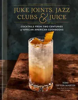 Juke Joints, Jazz Clubs, and Juice: A Cocktail Recipe Book. Cocktails from Two Centuries of African American Cookbooks, Hardback/Toni Tipton-Martin