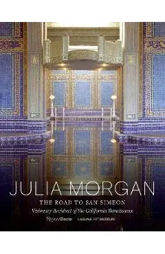 Julia Morgan: The Road to San Simeon, Visionary Architect of the California Renaissance - Gordon Fuglie