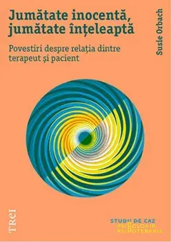 Jumatate inocenta, jumatate inteleapta. Povestiri despre relatia dintre terapeut si pacient/Susie Orbach