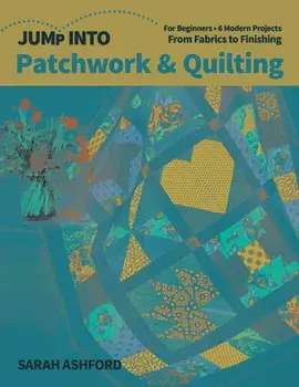 Jump Into Patchwork & Quilting: For Beginners; 6 Modern Projects; From Fabrics to Finishing, Paperback/Sarah Ashford