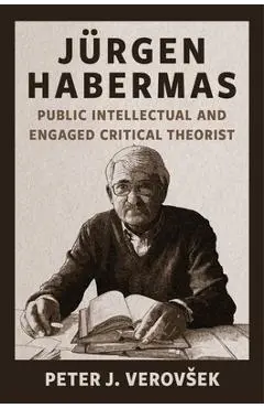 Jürgen Habermas: Public Intellectual and Engaged Critical Theorist - Peter J. Verovsek