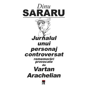 Jurnalul unui personaj controversat. Rememorari provocate de Vartan Arachelian/Dinu Sararu
