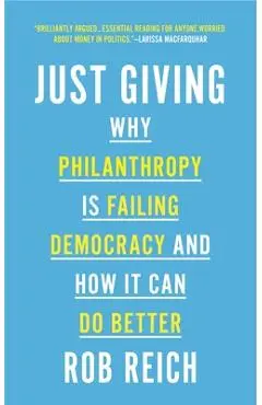 Just Giving: Why Philanthropy Is Failing Democracy and How It Can Do Better - Rob Reich