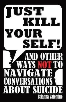 Just Kill Yourself!: and Other Ways NOT to Navigate Conversations About Suicide, Paperback/Brianna Valentine