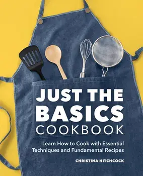 Just the Basics Cookbook: Learn How to Cook with Essential Techniques and Fundamental Recipes, Paperback/Christina Hitchcock