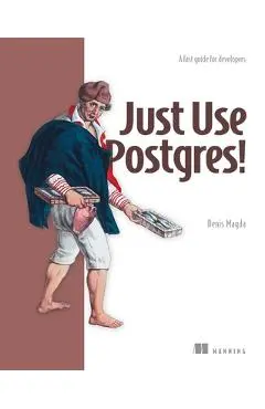 Just Use Postgres!: A Fast Guide for Developers - Denis Magda