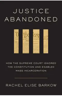 Justice Abandoned: How the Supreme Court Ignored the Constitution and Enabled Mass Incarceration - Rachel Elise Barkow