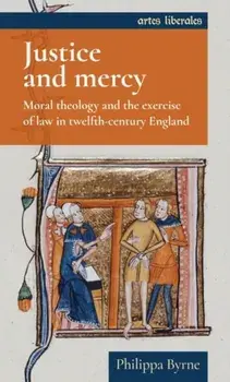 Justice and Mercy. Moral Theology and the Exercise of Law in Twelfth-Century England, Hardback/Philippa Byrne