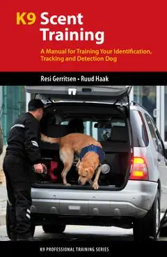K9 Scent Training: A Manual for Training Your Identification, Tracking and Detection Dog - Resi Gerritsen