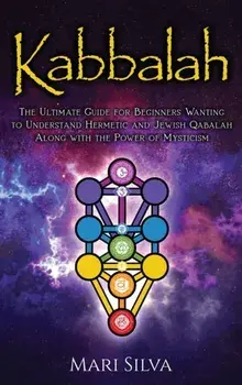 Kabbalah: The Ultimate Guide for Beginners Wanting to Understand Hermetic and Jewish Qabalah Along with the Power of Mysticism/Mari Silva