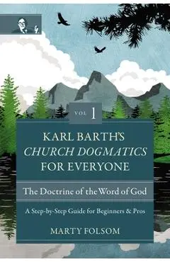 Karl Barth's Church Dogmatics for Everyone, Volume 1---The Doctrine of the Word of God: A Step-By-Step Guide for Beginners and Pros - Marty Folsom