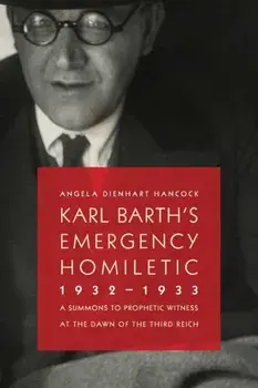 Karl Barth's Emergency Homiletic, 1932-1933: A Summons to Prophetic Witness at the Dawn of the Third Reich, Paperback/Angela Dienhart Hancock