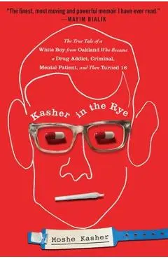 Kasher in the Rye: The True Tale of a White Boy from Oakland Who Became a Drug Addict, Criminal, Mental Patient, and Then Turned 16 - Moshe Kasher