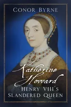 Katherine Howard. Henry VIII's Slandered Queen, Hardback/Conor Byrne