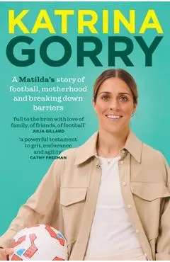 Katrina Gorry: A Matildas Hero's Story of Football, Motherhood and Breaking Down Barriers - Katrina Gorry