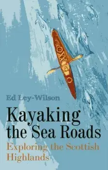 Kayaking the Sea Roads. Exploring the Scottish Highlands, Paperback/Ed Ley-Wilson