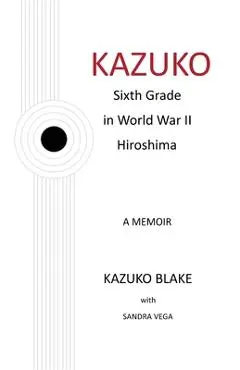 Kazuko: Sixth Grade in World War II Hiroshima - Kazuko Blake