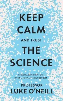 Keep Calm and Trust the Science. An Extraordinary Year in the Life of an Immunologist, Hardback/Luke O'Neill