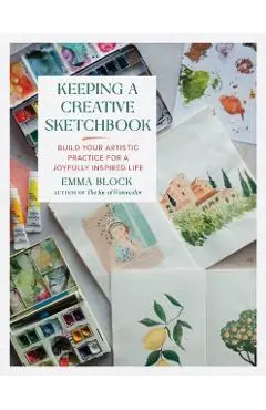 Keeping a Creative Sketchbook: Build Your Artistic Practice for a Joyfully Inspired Life - Emma Block