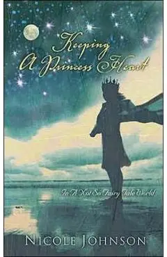 Keeping a Princess Heart: In a Not-So-Fairy-Tale World - Nicole Johnson