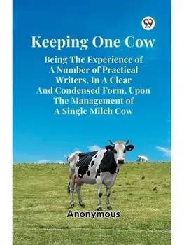 Keeping One Cow Being The Experience Of A Number Of Practical Writers, In A Clear And Condensed Form, Upon The Management Of A Single Milch Cow, Paperback/***
