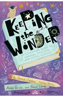 Keeping the Wonder: An Educator's Guide to Magical, Engaging, and Joyful Learning - Jenna Copper