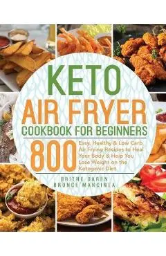 Keto Air Fryer Cookbook for Beginners: 800 Easy, Healthy & Low Carb Air Frying Recipes to Heal Your Body & Help You Lose Weight on the Ketogenic Diet - Bronce Mancinea