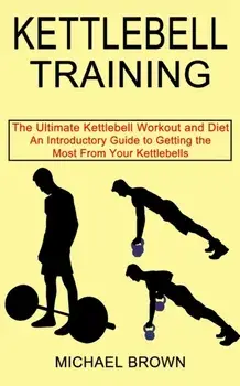 Kettlebell Training: An Introductory Guide to Getting the Most From Your Kettlebells (The Ultimate Kettlebell Workout and Diet)/Michael Brown