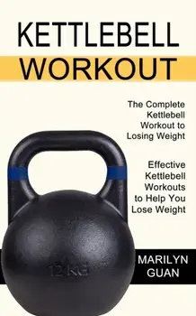 Kettlebell Workout: Effective Kettlebell Workouts to Help You Lose Weight (The Complete Kettlebell Workout to Losing Weight)/Marilyn Guan