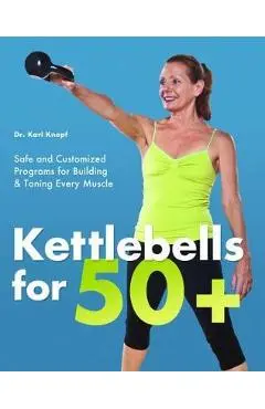 Kettlebells for 50+: Safe and Customized Programs for Building & Toning Every Muscle - Karl Knopf